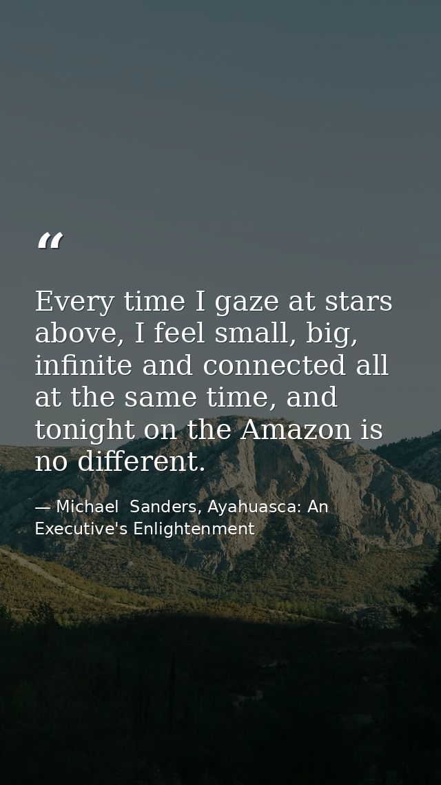 Every time I gaze at stars above, I feel small, big, infinite and connected all at the same time, and tonight on the Ama — Michael  Sanders, Ayahuasca: An Executive's Enlightenment