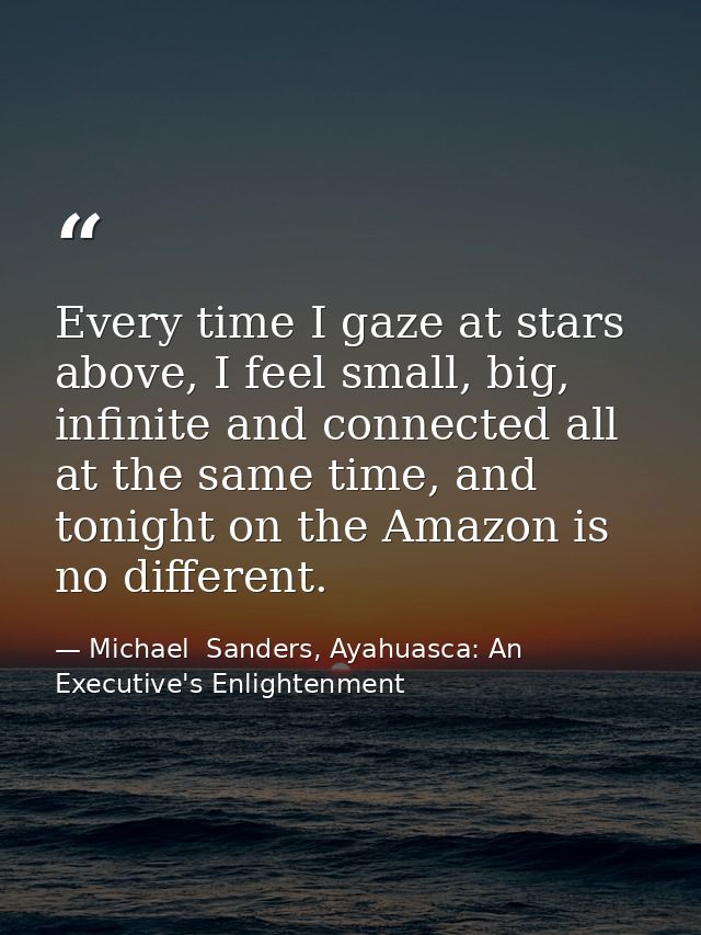 Every time I gaze at stars above, I feel small, big, infinite and connected all at the same time, and tonight on the Ama — Michael  Sanders, Ayahuasca: An Executive's Enlightenment