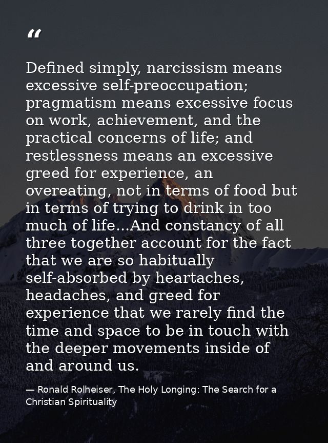 Defined simply, narcissism means excessive self-preoccupation; pragmatism means excessive focus on work, achievement, an — Ronald Rolheiser, The Holy Longing: The Search for a Christian Spirituality