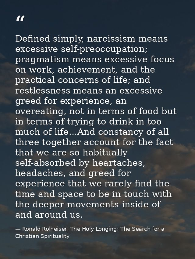 Defined simply, narcissism means excessive self-preoccupation; pragmatism means excessive focus on work, achievement, an — Ronald Rolheiser, The Holy Longing: The Search for a Christian Spirituality