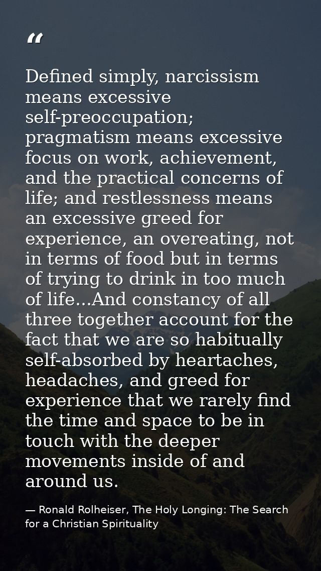 Defined simply, narcissism means excessive self-preoccupation; pragmatism means excessive focus on work, achievement, an — Ronald Rolheiser, The Holy Longing: The Search for a Christian Spirituality