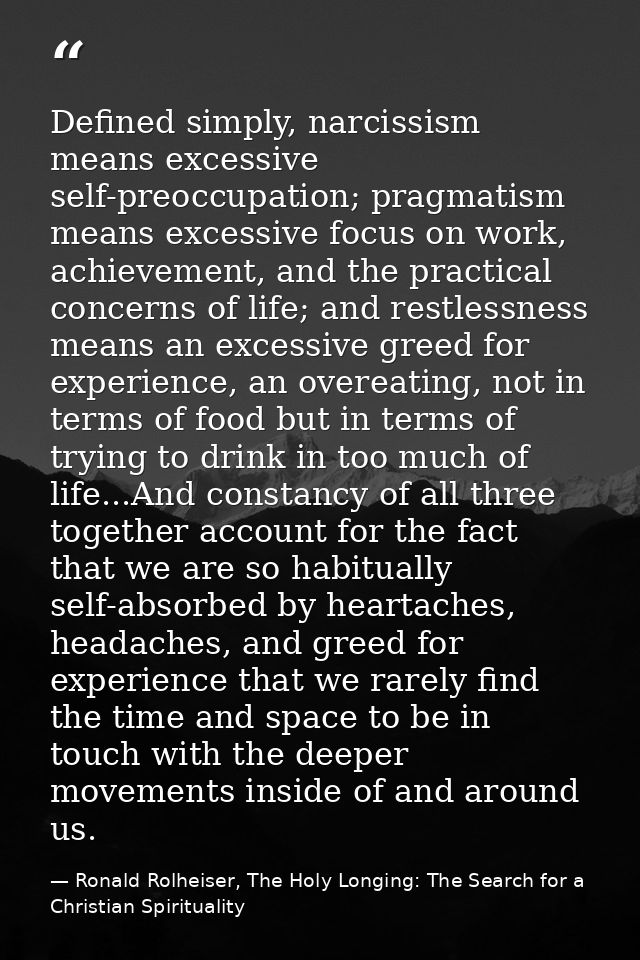 Defined simply, narcissism means excessive self-preoccupation; pragmatism means excessive focus on work, achievement, an — Ronald Rolheiser, The Holy Longing: The Search for a Christian Spirituality