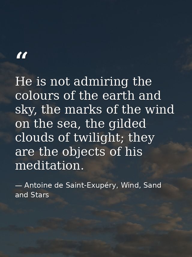 He is not admiring the colours of the earth and sky, the marks of the wind on the sea, the gilded clouds of twilight; th — Antoine de Saint-Exupéry, Wind, Sand and Stars