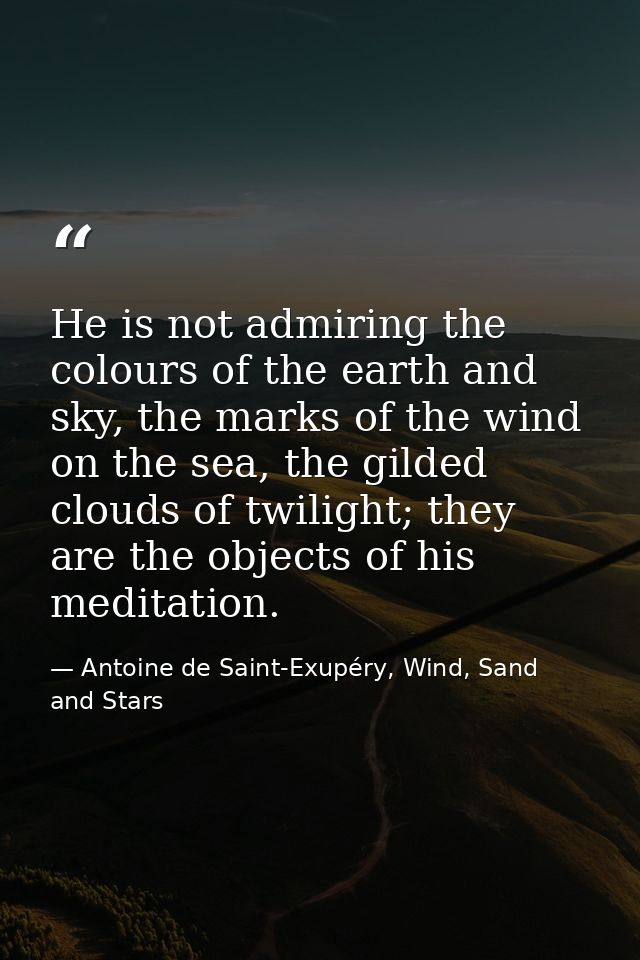 He is not admiring the colours of the earth and sky, the marks of the wind on the sea, the gilded clouds of twilight; th — Antoine de Saint-Exupéry, Wind, Sand and Stars
