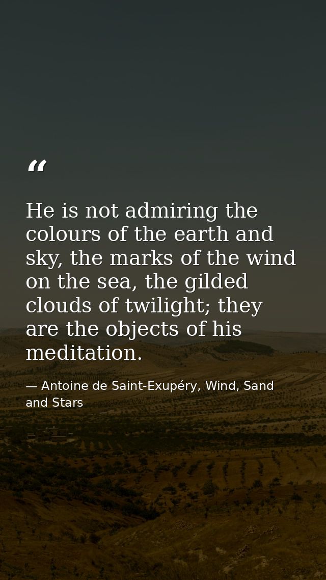 He is not admiring the colours of the earth and sky, the marks of the wind on the sea, the gilded clouds of twilight; th — Antoine de Saint-Exupéry, Wind, Sand and Stars