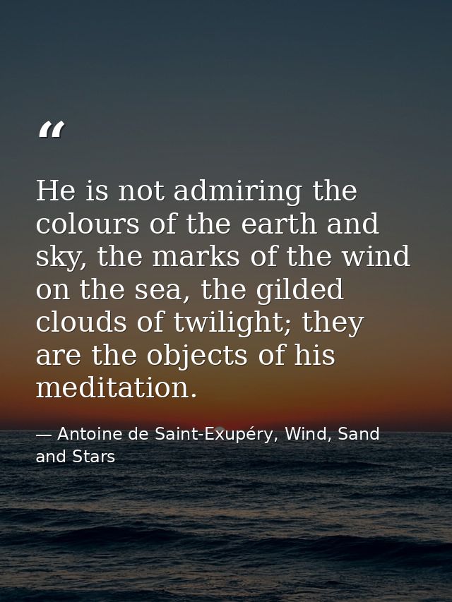 He is not admiring the colours of the earth and sky, the marks of the wind on the sea, the gilded clouds of twilight; th — Antoine de Saint-Exupéry, Wind, Sand and Stars