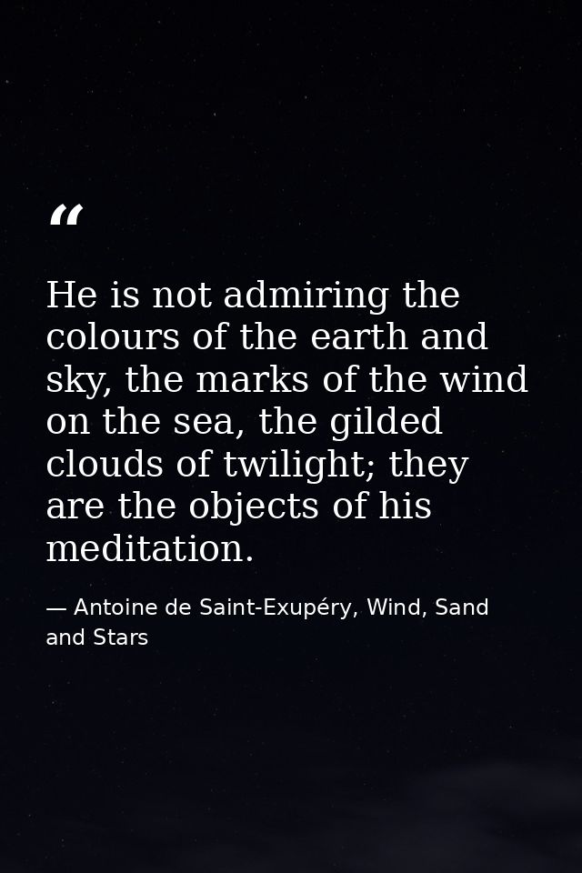 He is not admiring the colours of the earth and sky, the marks of the wind on the sea, the gilded clouds of twilight; th — Antoine de Saint-Exupéry, Wind, Sand and Stars
