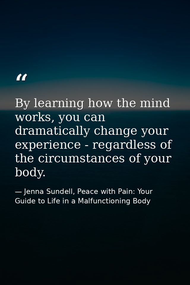 By learning how the mind works, you can dramatically change your experience - regardless of the circumstances of your bo — Jenna Sundell, Peace with Pain: Your Guide to Life in a Malfunctioning Body