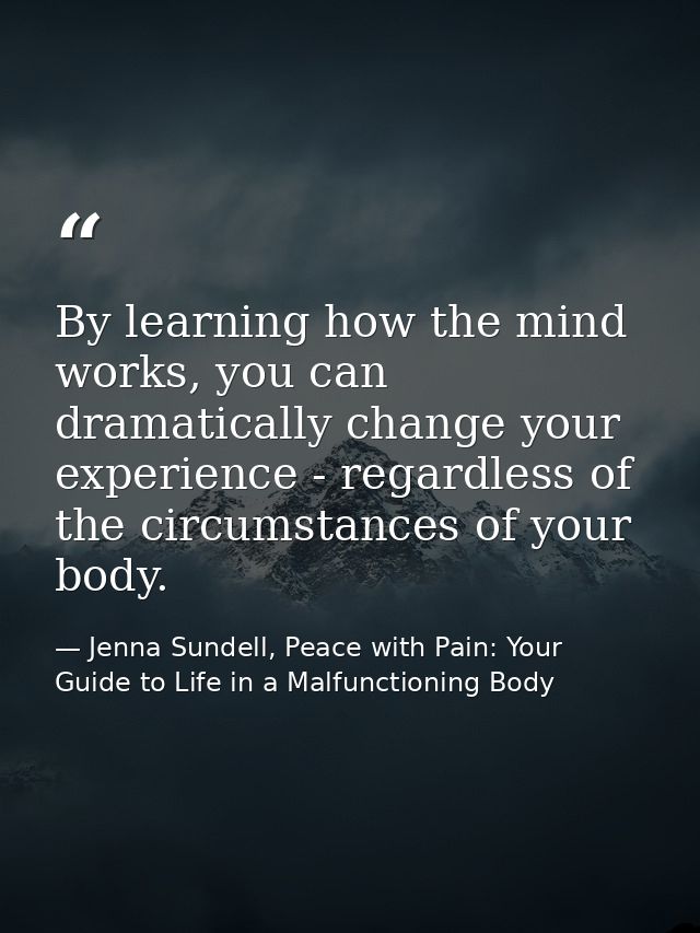 By learning how the mind works, you can dramatically change your experience - regardless of the circumstances of your bo — Jenna Sundell, Peace with Pain: Your Guide to Life in a Malfunctioning Body