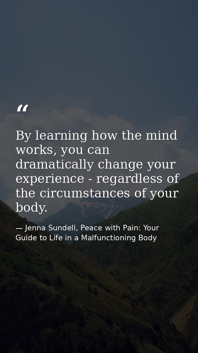 By learning how the mind works, you can dramatically change your experience - regardless of the circumstances of your bo — Jenna Sundell, Peace with Pain: Your Guide to Life in a Malfunctioning Body