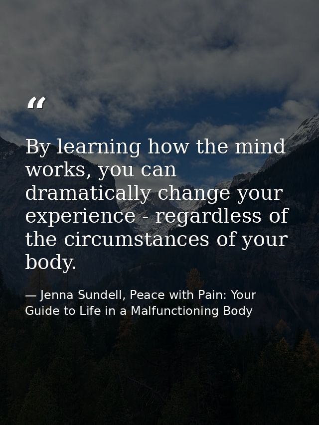 By learning how the mind works, you can dramatically change your experience - regardless of the circumstances of your bo — Jenna Sundell, Peace with Pain: Your Guide to Life in a Malfunctioning Body