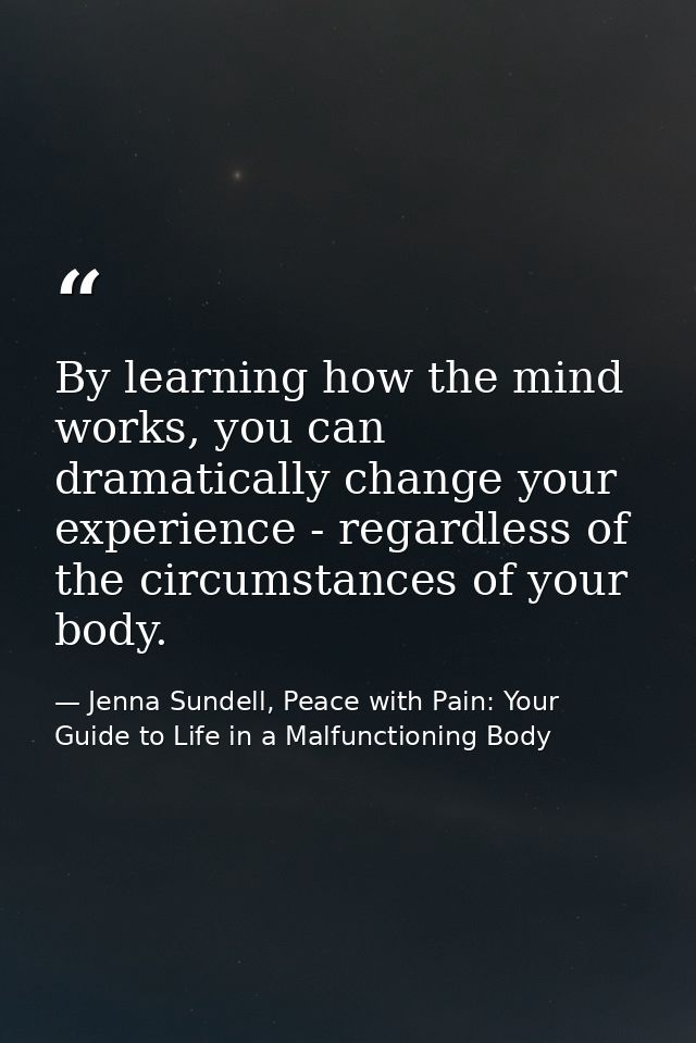 By learning how the mind works, you can dramatically change your experience - regardless of the circumstances of your bo — Jenna Sundell, Peace with Pain: Your Guide to Life in a Malfunctioning Body