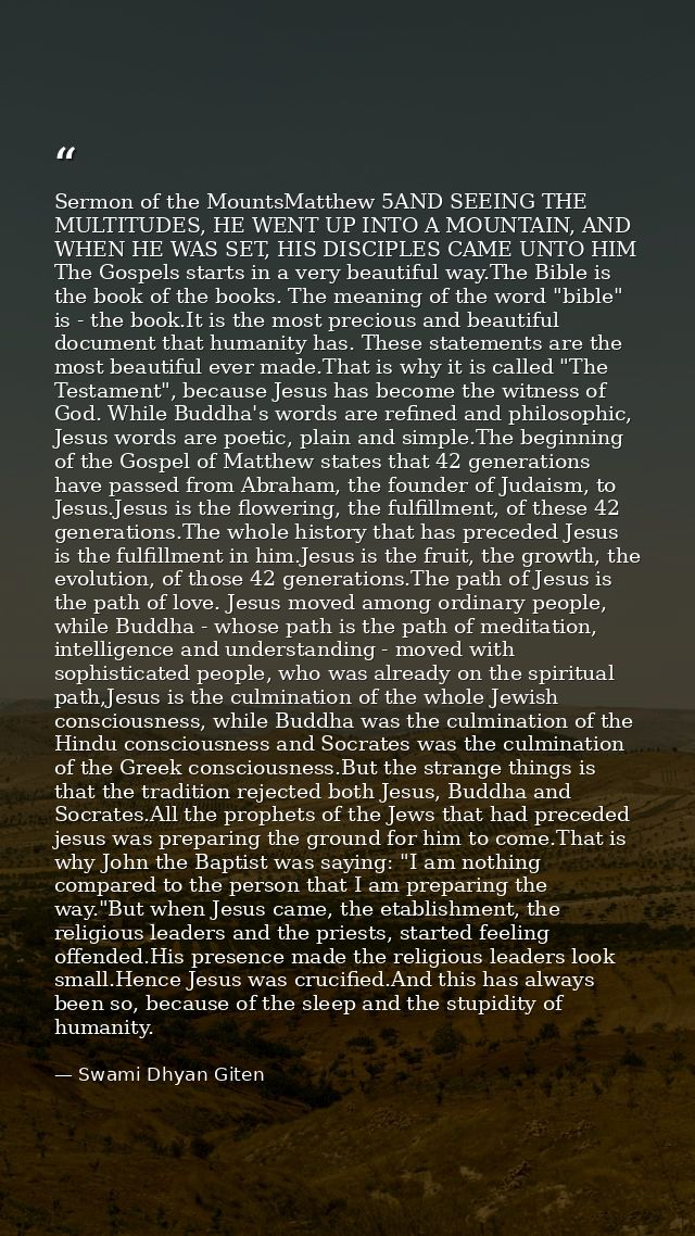 Sermon of the MountsMatthew 5AND SEEING THE MULTITUDES, HE WENT UP INTO A MOUNTAIN, AND WHEN HE WAS SET, HIS DISCIPLES C — Swami Dhyan Giten