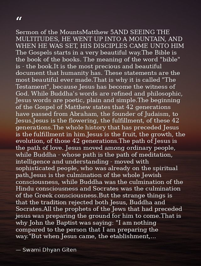 Sermon of the MountsMatthew 5AND SEEING THE MULTITUDES, HE WENT UP INTO A MOUNTAIN, AND WHEN HE WAS SET, HIS DISCIPLES C — Swami Dhyan Giten