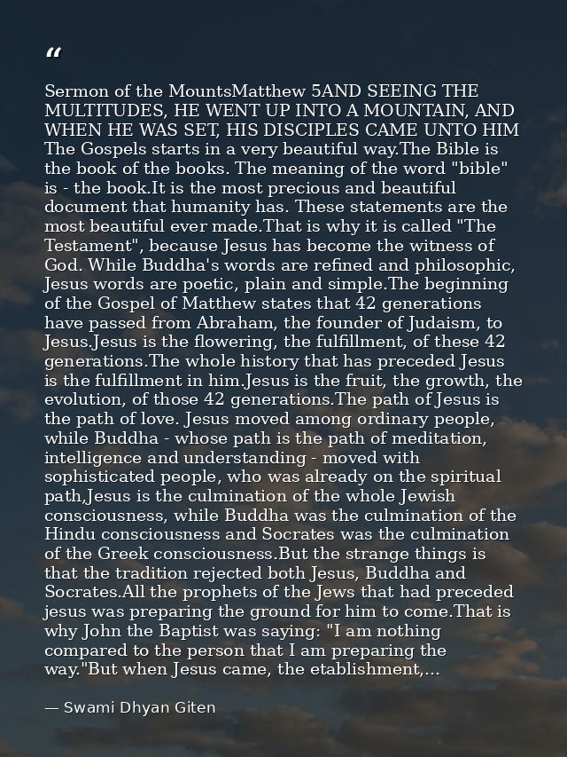 Sermon of the MountsMatthew 5AND SEEING THE MULTITUDES, HE WENT UP INTO A MOUNTAIN, AND WHEN HE WAS SET, HIS DISCIPLES C — Swami Dhyan Giten