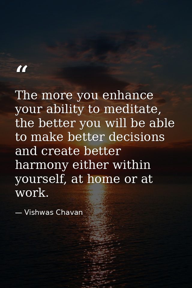 The more you enhance your ability to meditate, the better you will be able to make better decisions and create better ha — Vishwas Chavan