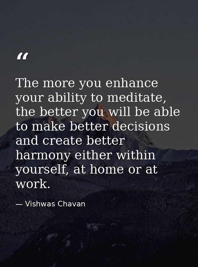 The more you enhance your ability to meditate, the better you will be able to make better decisions and create better ha — Vishwas Chavan
