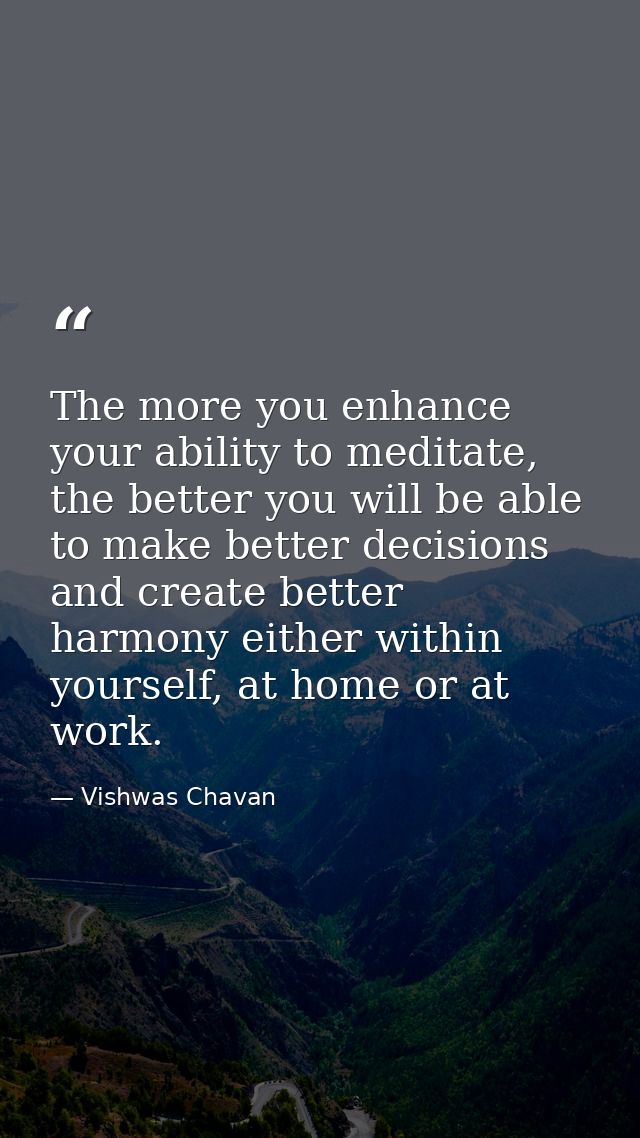 The more you enhance your ability to meditate, the better you will be able to make better decisions and create better ha — Vishwas Chavan