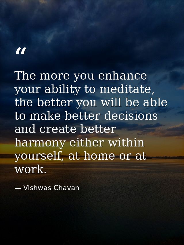 The more you enhance your ability to meditate, the better you will be able to make better decisions and create better ha — Vishwas Chavan