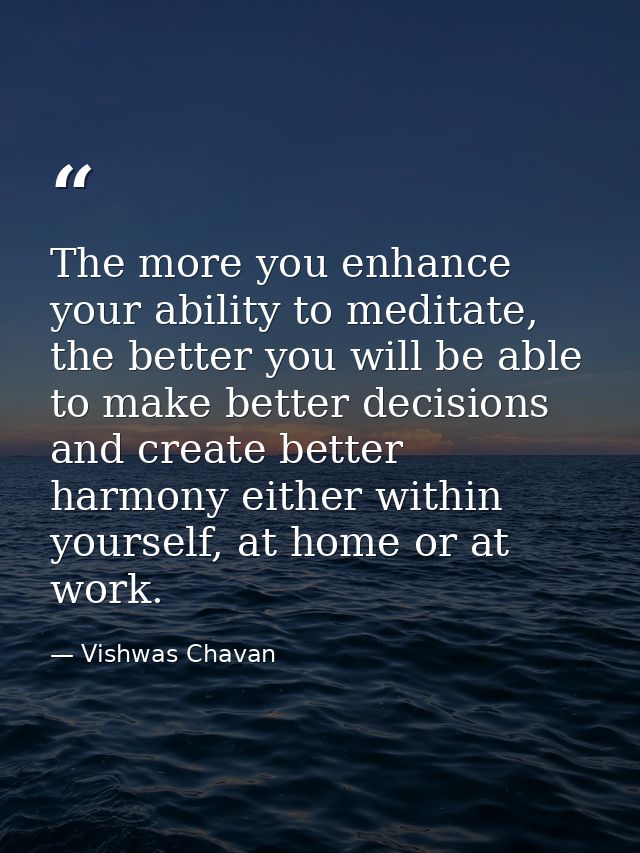 The more you enhance your ability to meditate, the better you will be able to make better decisions and create better ha — Vishwas Chavan