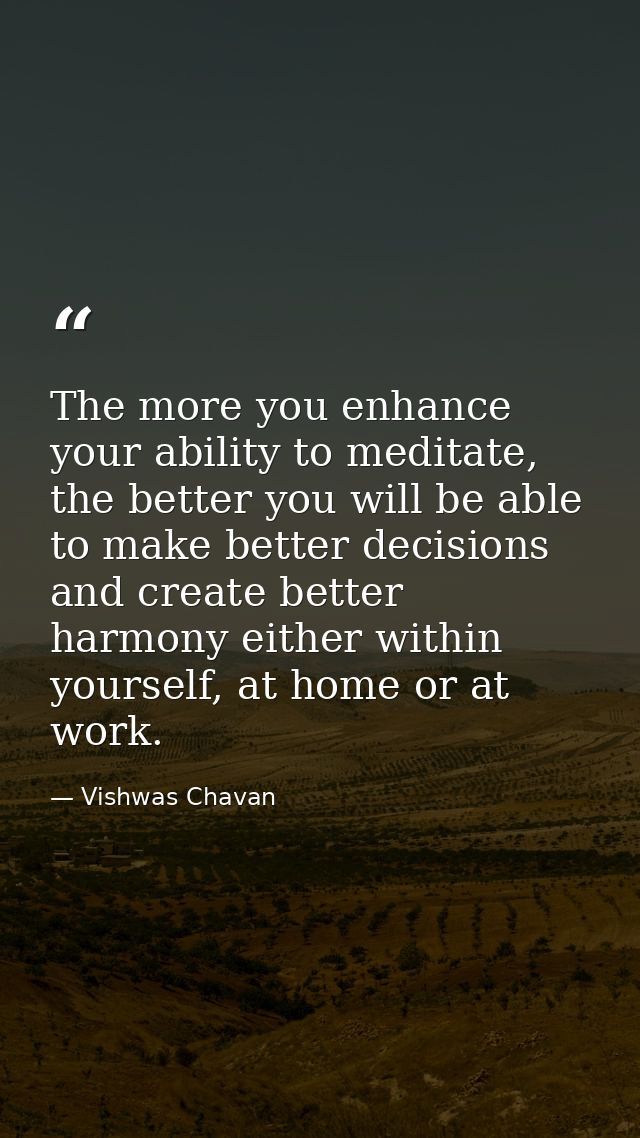 The more you enhance your ability to meditate, the better you will be able to make better decisions and create better ha — Vishwas Chavan