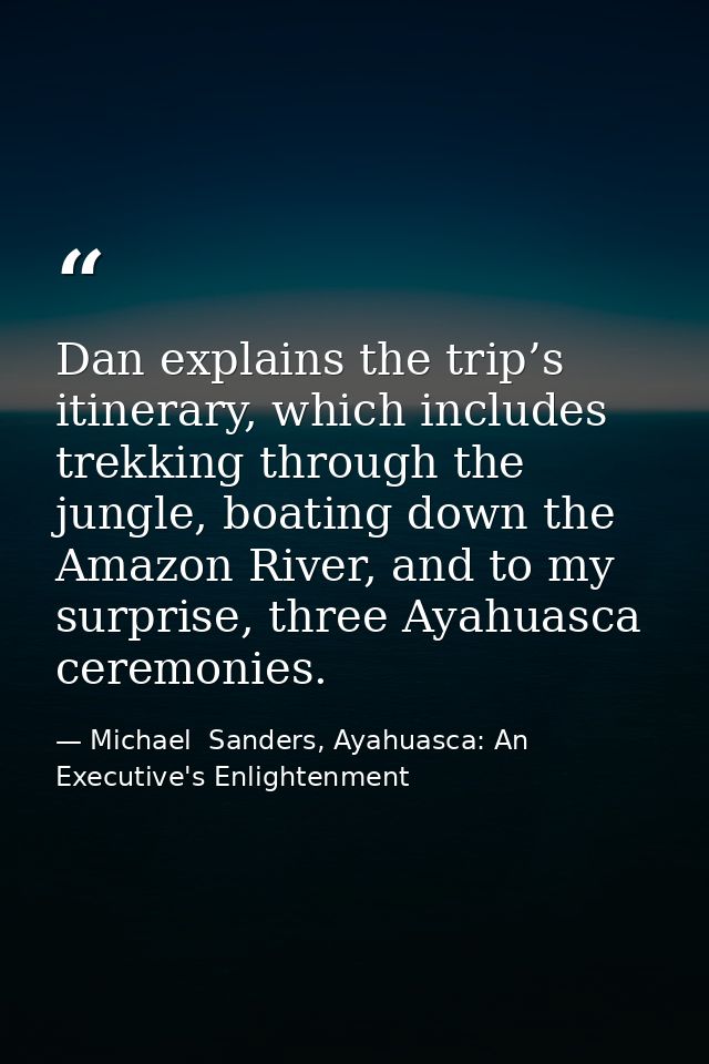 Dan explains the trip’s itinerary, which includes trekking through the jungle, boating down the Amazon River, and to my  — Michael  Sanders, Ayahuasca: An Executive's Enlightenment