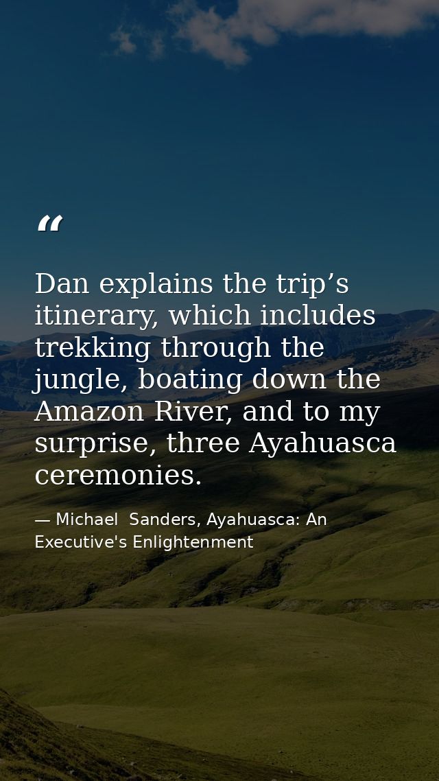 Dan explains the trip’s itinerary, which includes trekking through the jungle, boating down the Amazon River, and to my  — Michael  Sanders, Ayahuasca: An Executive's Enlightenment