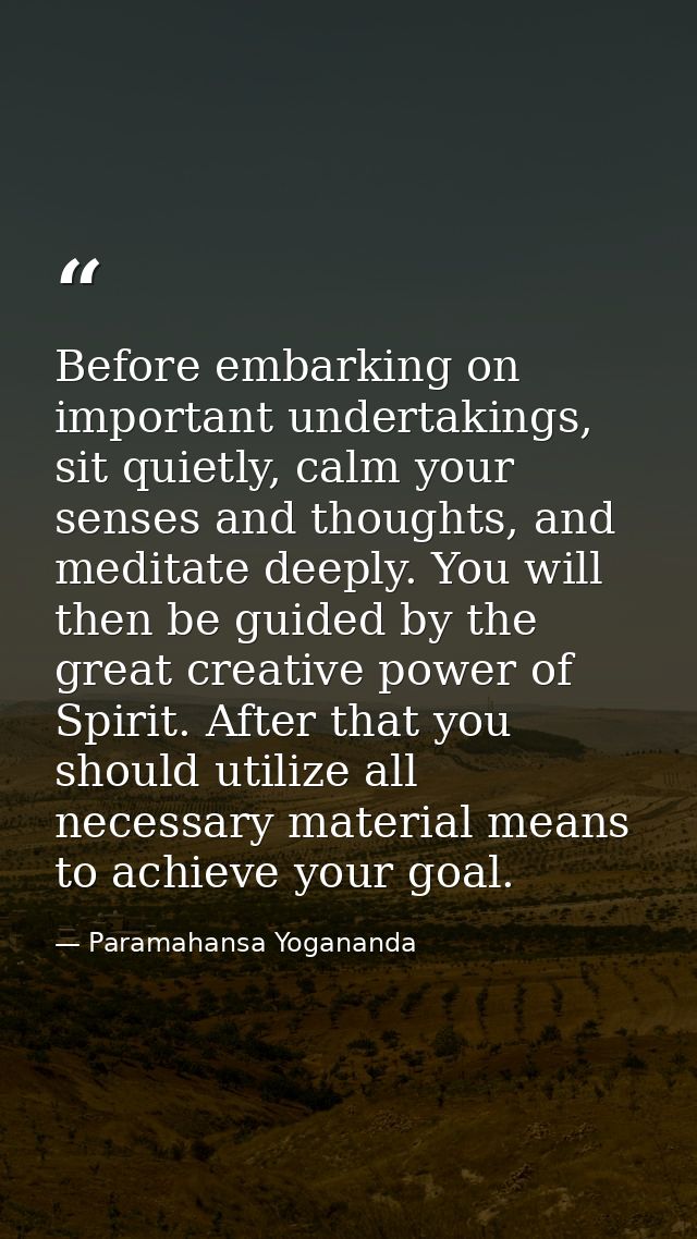 Before embarking on important undertakings, sit quietly, calm your senses and thoughts, and meditate deeply. You will th — Paramahansa Yogananda