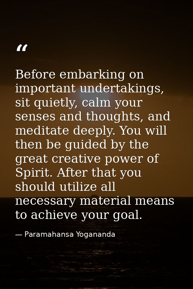 Before embarking on important undertakings, sit quietly, calm your senses and thoughts, and meditate deeply. You will th — Paramahansa Yogananda