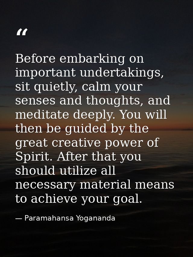 Before embarking on important undertakings, sit quietly, calm your senses and thoughts, and meditate deeply. You will th — Paramahansa Yogananda