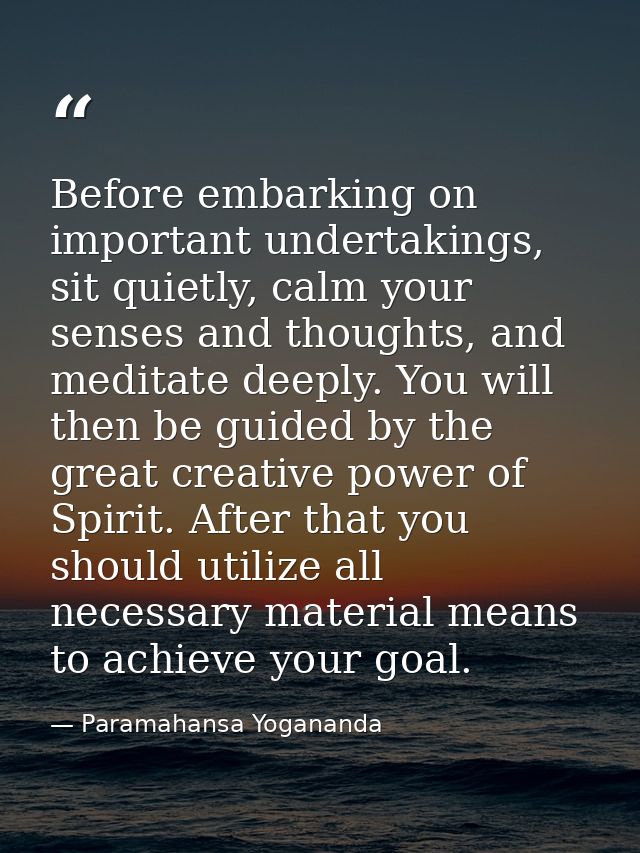 Before embarking on important undertakings, sit quietly, calm your senses and thoughts, and meditate deeply. You will th — Paramahansa Yogananda