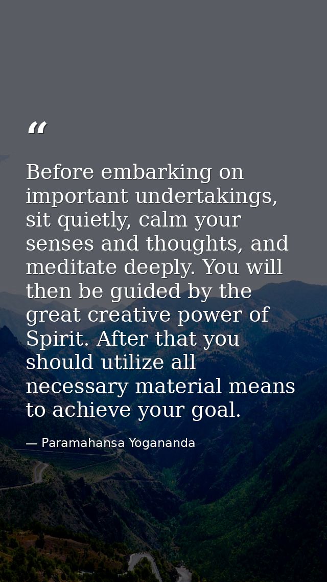 Before embarking on important undertakings, sit quietly, calm your senses and thoughts, and meditate deeply. You will th — Paramahansa Yogananda