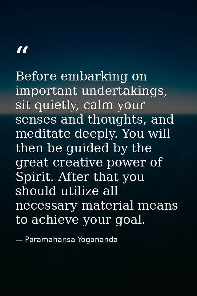 Before embarking on important undertakings, sit quietly, calm your senses and thoughts, and meditate deeply. You will th — Paramahansa Yogananda