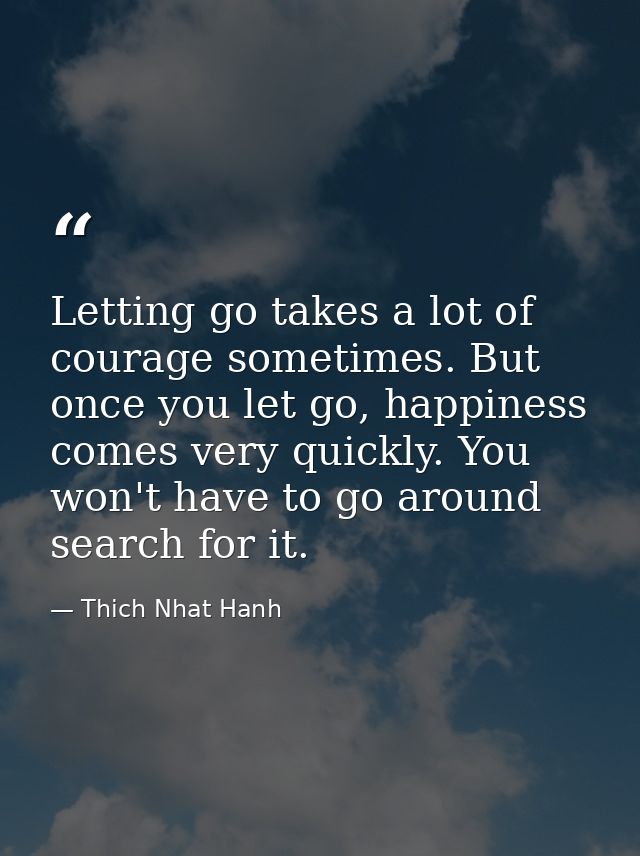 Letting go takes a lot of courage sometimes. But once you let go, happiness comes very quickly. You won't have to go aro — Thich Nhat Hanh