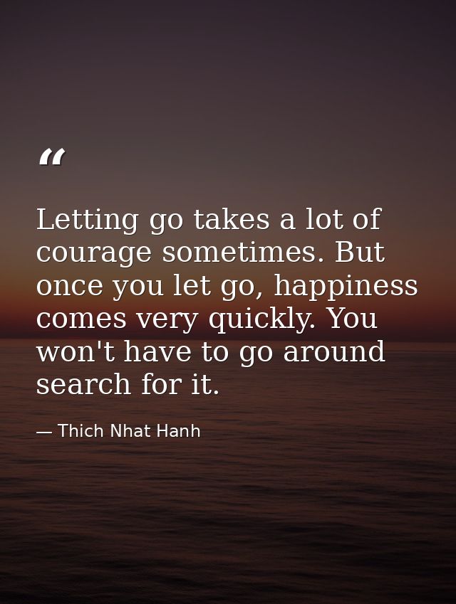 Letting go takes a lot of courage sometimes. But once you let go, happiness comes very quickly. You won't have to go aro — Thich Nhat Hanh