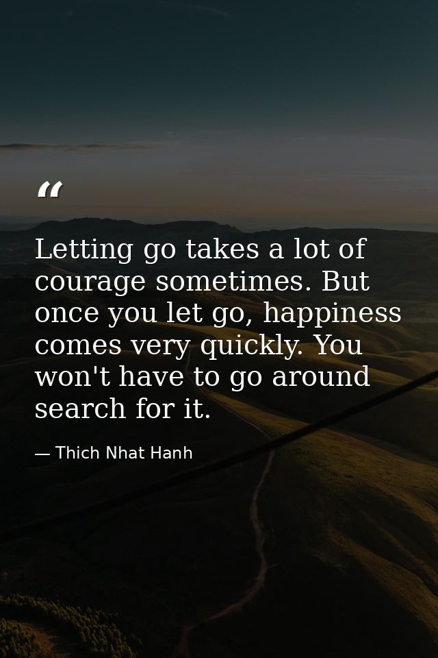 Letting go takes a lot of courage sometimes. But once you let go, happiness comes very quickly. You won't have to go aro — Thich Nhat Hanh