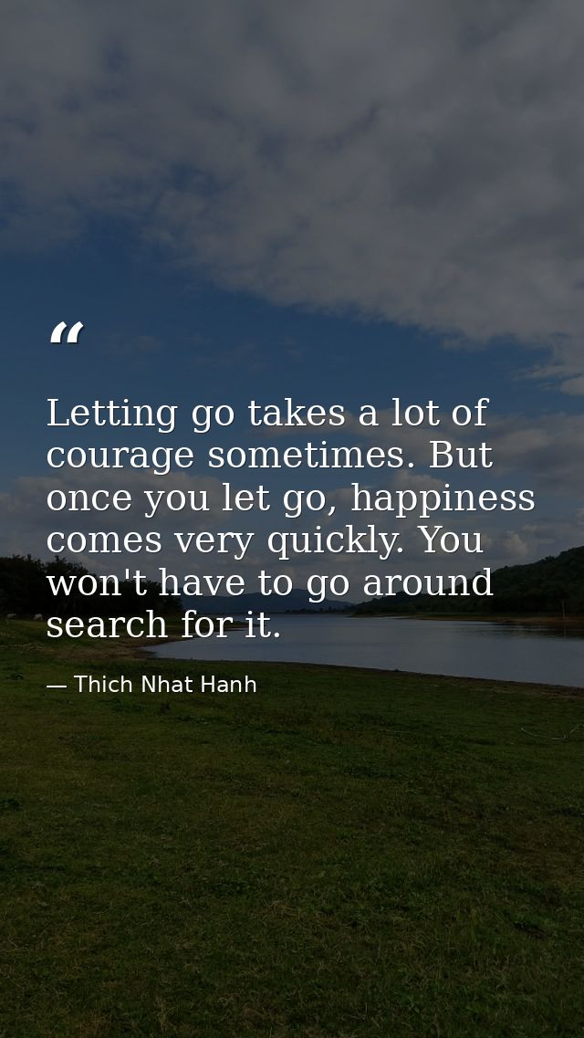 Letting go takes a lot of courage sometimes. But once you let go, happiness comes very quickly. You won't have to go aro — Thich Nhat Hanh