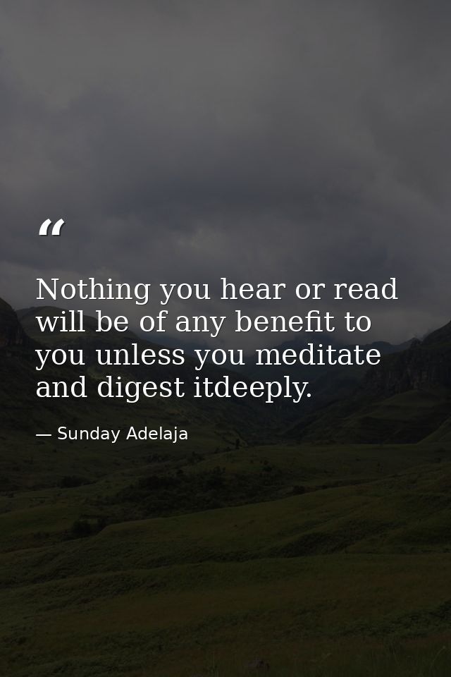 Nothing you hear or read will be of any benefit to you unless you meditate and digest itdeeply. — Sunday Adelaja