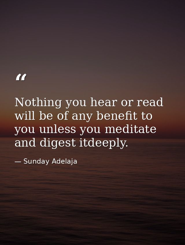 Nothing you hear or read will be of any benefit to you unless you meditate and digest itdeeply. — Sunday Adelaja