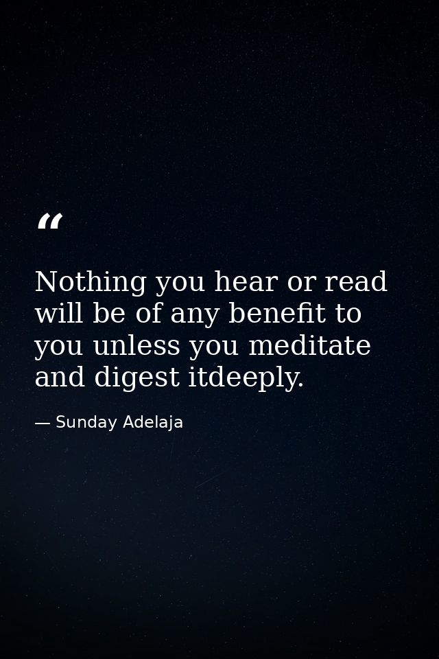 Nothing you hear or read will be of any benefit to you unless you meditate and digest itdeeply. — Sunday Adelaja