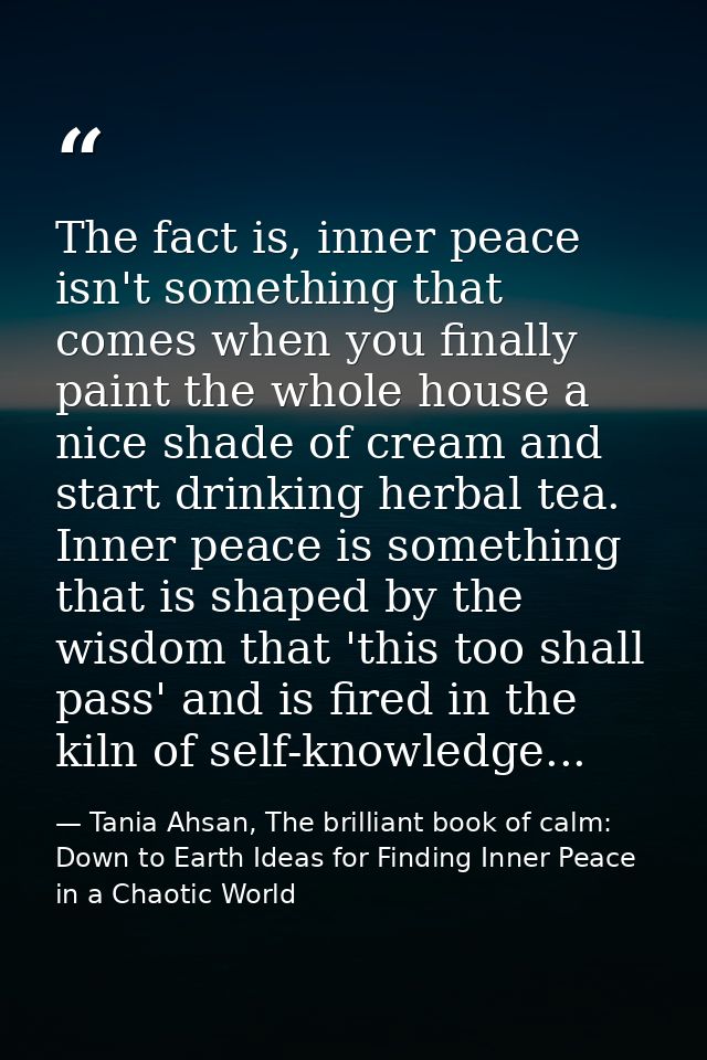 The fact is, inner peace isn't something that comes when you finally paint the whole house a nice shade of cream and sta — Tania Ahsan, The brilliant book of calm: Down to Earth Ideas for Finding Inner Peace in a Chaotic World