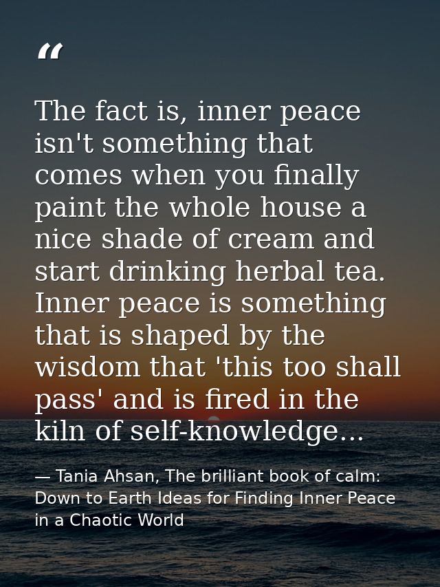 The fact is, inner peace isn't something that comes when you finally paint the whole house a nice shade of cream and sta — Tania Ahsan, The brilliant book of calm: Down to Earth Ideas for Finding Inner Peace in a Chaotic World