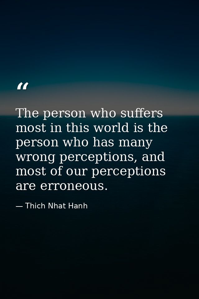The person who suffers most in this world is the person who has many wrong perceptions, and most of our perceptions are  — Thich Nhat Hanh