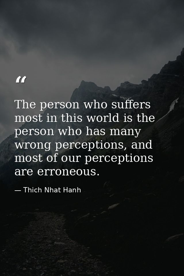 The person who suffers most in this world is the person who has many wrong perceptions, and most of our perceptions are  — Thich Nhat Hanh