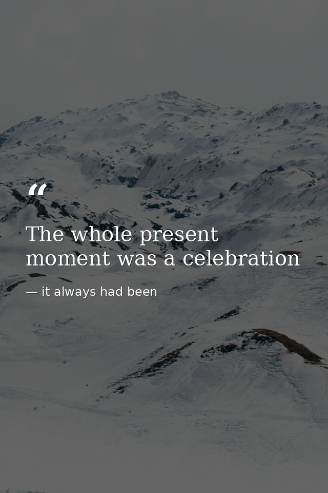 The whole present moment was a celebration — it always had been