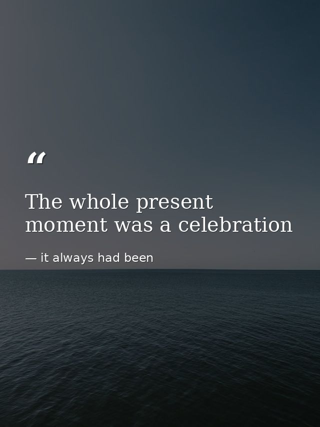 The whole present moment was a celebration — it always had been