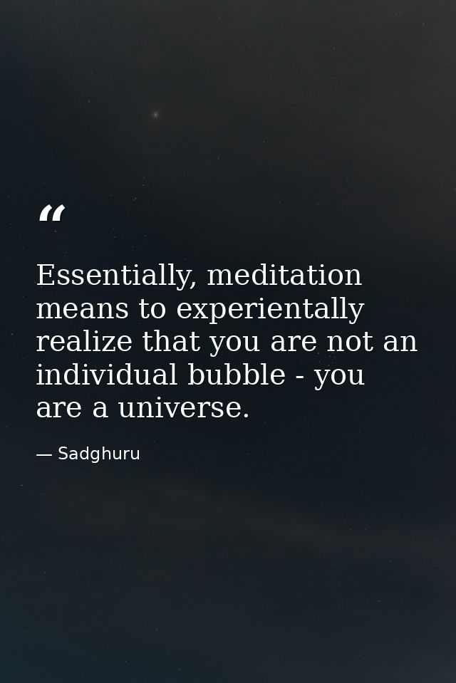 Essentially, meditation means to experientally realize that you are not an individual bubble - you are a universe. — Sadghuru