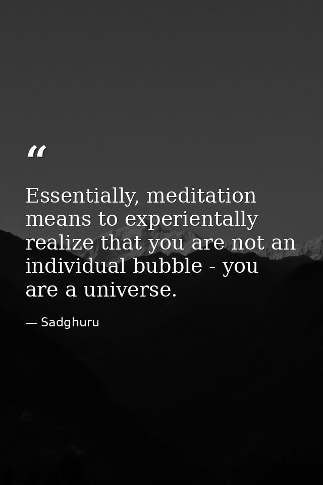 Essentially, meditation means to experientally realize that you are not an individual bubble - you are a universe. — Sadghuru