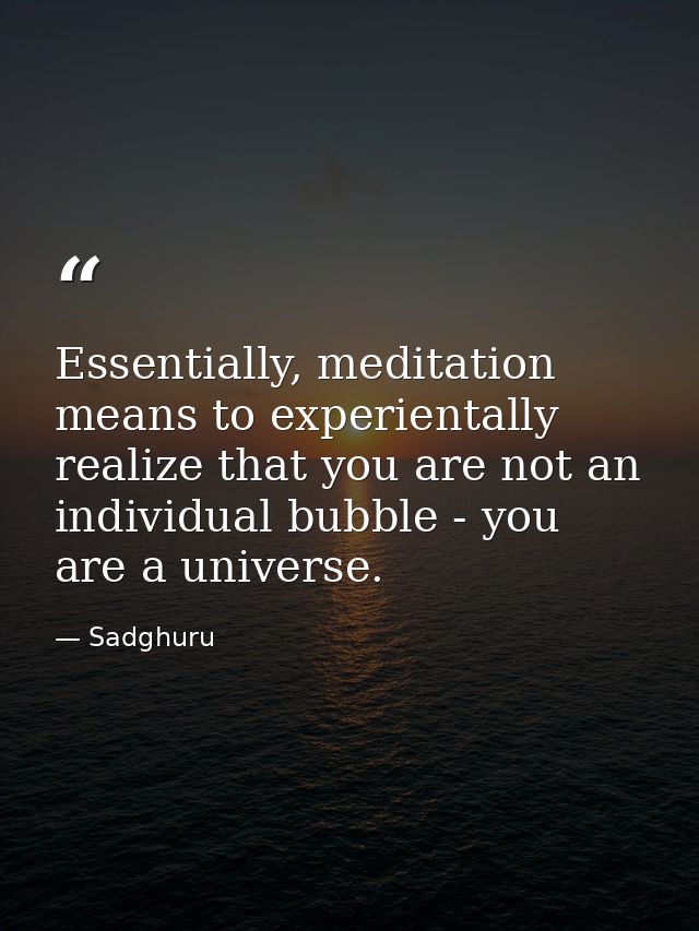 Essentially, meditation means to experientally realize that you are not an individual bubble - you are a universe. — Sadghuru