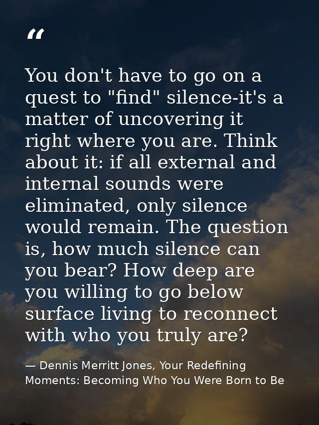 You don't have to go on a quest to "find" silence-it's a matter of uncovering it right where you are. Think about it: if — Dennis Merritt Jones, Your Redefining Moments: Becoming Who You Were Born to Be